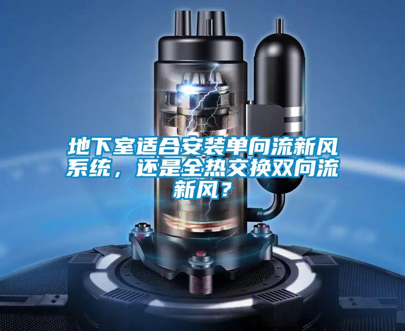 地下室適合安裝單向流新風(fēng)系統，還是全熱交換雙向流新風(fēng)？