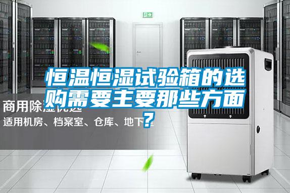 恒溫恒濕試驗箱的選購需要主要那些方面？
