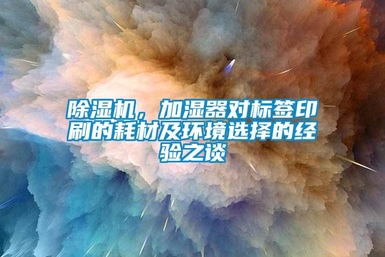 除濕機，加濕器對標簽印刷的耗材及環境選擇的經驗之談