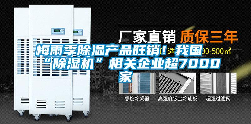 梅雨季除濕產(chǎn)品旺銷(xiāo)！我國“除濕機”相關(guān)企業(yè)超7000家