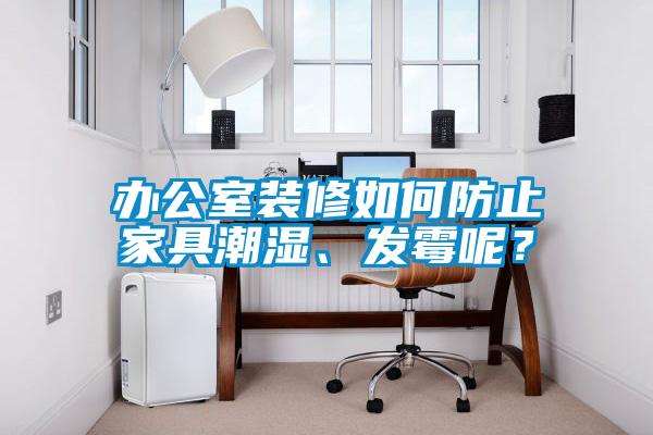 辦公室裝修如何防止家具潮濕、發(fā)霉呢？