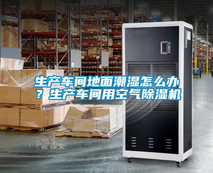 生產(chǎn)車(chē)間地面潮濕怎么辦？生產(chǎn)車(chē)間用空氣除濕機