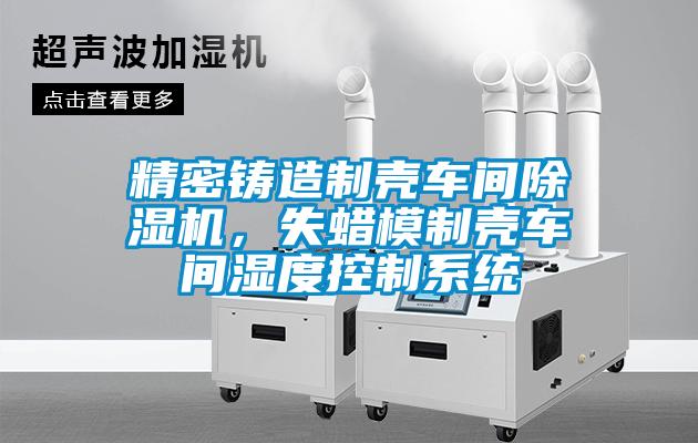 精密鑄造制殼車(chē)間除濕機，失蠟模制殼車(chē)間濕度控制系統