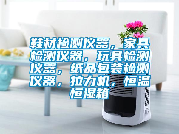 鞋材檢測儀器，家具檢測儀器，玩具檢測儀器，紙品包裝檢測儀器，拉力機，恒溫恒濕箱