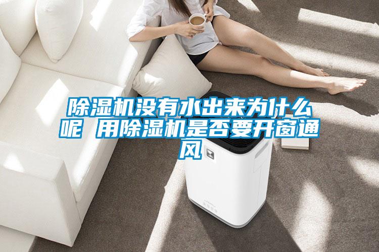 除濕機沒(méi)有水出來(lái)為什么呢 用除濕機是否要開(kāi)窗通風(fēng)