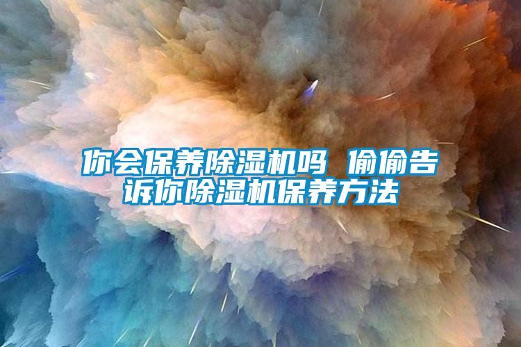 你會(huì )保養除濕機嗎 偷偷告訴你除濕機保養方法