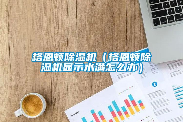 格恩頓除濕機（格恩頓除濕機顯示水滿(mǎn)怎么辦）