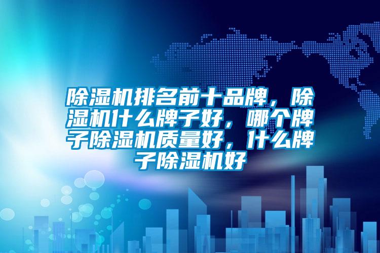 除濕機排名前十品牌，除濕機什么牌子好，哪個(gè)牌子除濕機質(zhì)量好，什么牌子除濕機好