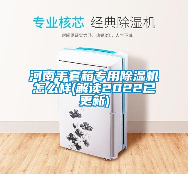 河南手套箱專(zhuān)用除濕機怎么樣(解讀2022已更新)