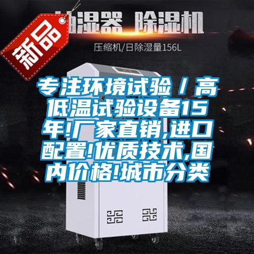專(zhuān)注環(huán)境試驗／高低溫試驗設備15年!廠(chǎng)家直銷(xiāo),進(jìn)口配置!優(yōu)質(zhì)技術(shù),國內價(jià)格!城市分類(lèi)