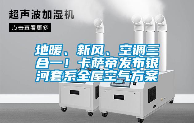 地暖、新風(fēng)、空調三合一！卡薩帝發(fā)布銀河套系全屋空氣方案