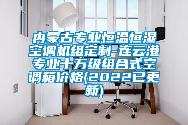 內蒙古專(zhuān)業(yè)恒溫恒濕空調機組定制-連云港專(zhuān)業(yè)十萬(wàn)級組合式空調箱價(jià)格(2022已更新)