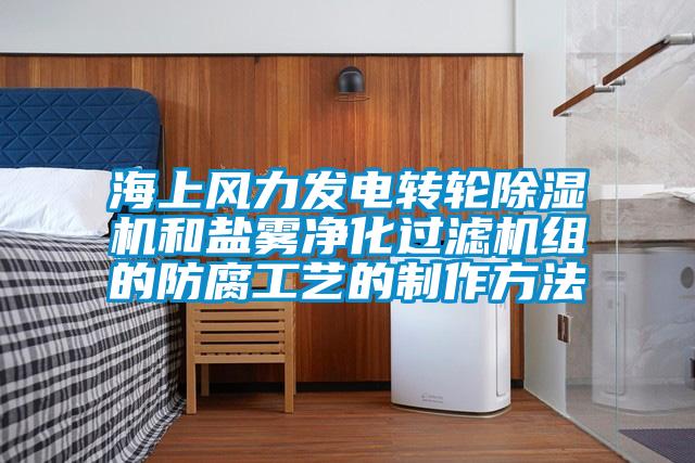 海上風(fēng)力發(fā)電轉輪除濕機和鹽霧凈化過(guò)濾機組的防腐工藝的制作方法
