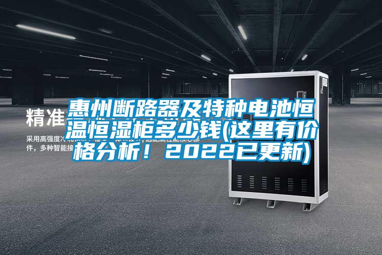 惠州斷路器及特種電池恒溫恒濕柜多少錢(qián)(這里有價(jià)格分析！2022已更新)