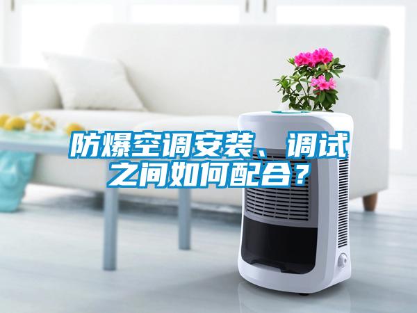 防爆空調安裝、調試之間如何配合？