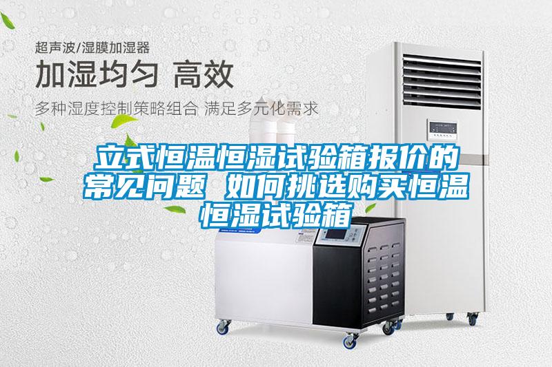 立式恒溫恒濕試驗箱報價(jià)的常見(jiàn)問(wèn)題 如何挑選購買(mǎi)恒溫恒濕試驗箱