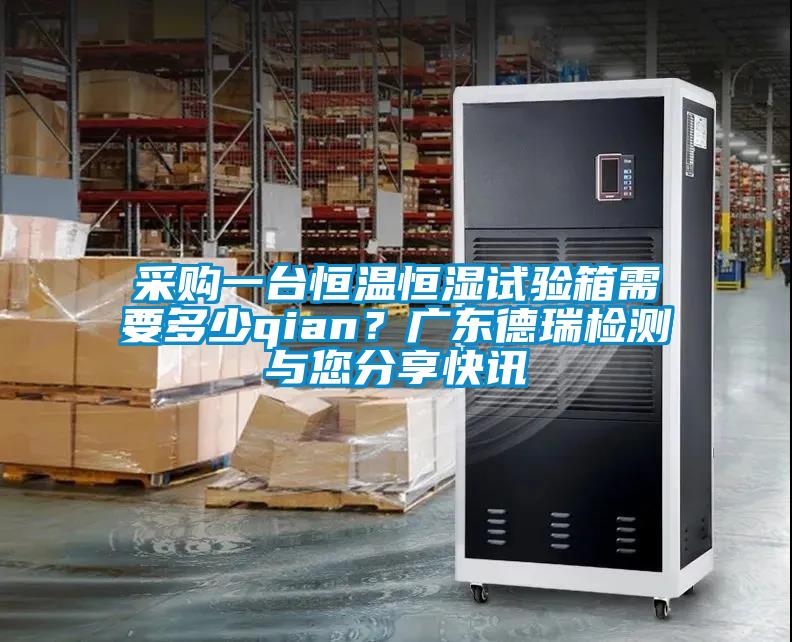 采購一臺恒溫恒濕試驗箱需要多少qian？廣東德瑞檢測與您分享快訊