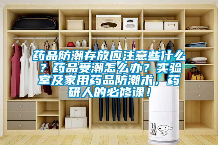 藥品防潮存放應注意些什么？藥品受潮怎么辦？實(shí)驗室及家用藥品防潮術(shù)，藥研人的必修課！