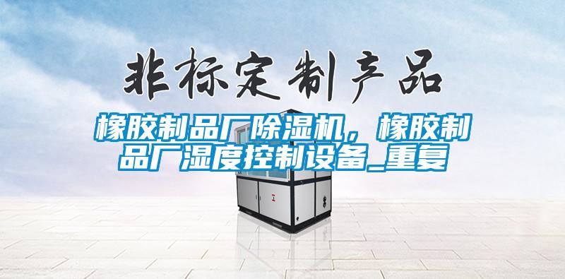 橡膠制品廠(chǎng)除濕機，橡膠制品廠(chǎng)濕度控制設備_重復