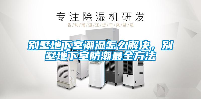 別墅地下室潮濕怎么解決，別墅地下室防潮最全方法