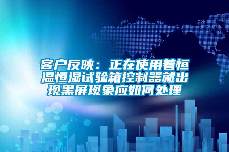 客戶(hù)反映：正在使用著(zhù)恒溫恒濕試驗箱控制器就出現黑屏現象應如何處理