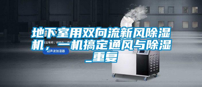 地下室用雙向流新風(fēng)除濕機，一機搞定通風(fēng)與除濕_重復