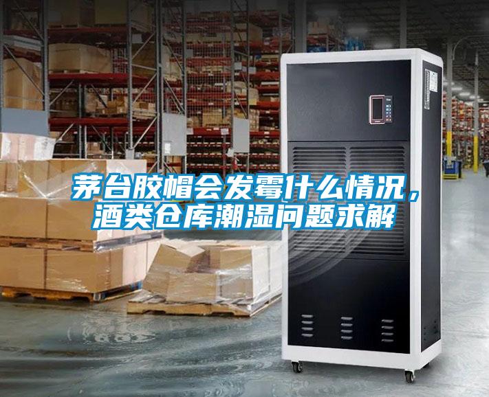 茅臺膠帽會(huì )發(fā)霉什么情況，酒類(lèi)倉庫潮濕問(wèn)題求解