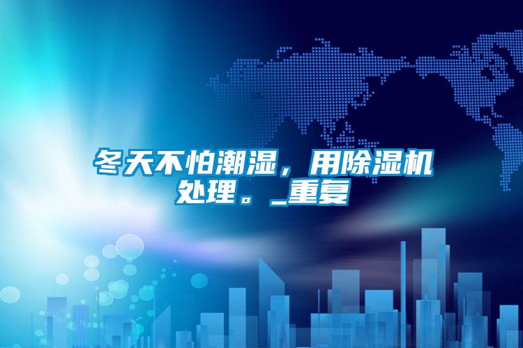 冬天不怕潮濕，用除濕機處理。_重復