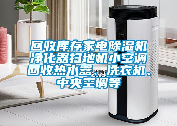 回收庫存家電除濕機凈化器掃地機小空調回收熱水器、洗衣機、中央空調等