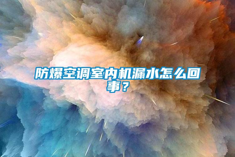 防爆空調室內機漏水怎么回事？