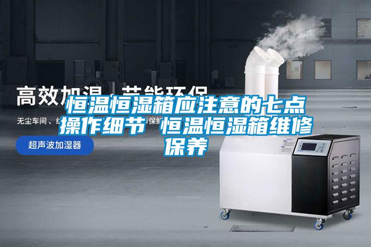 恒溫恒濕箱應注意的七點(diǎn)操作細節 恒溫恒濕箱維修保養