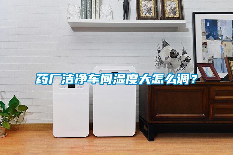 藥廠(chǎng)潔凈車(chē)間濕度大怎么調？
