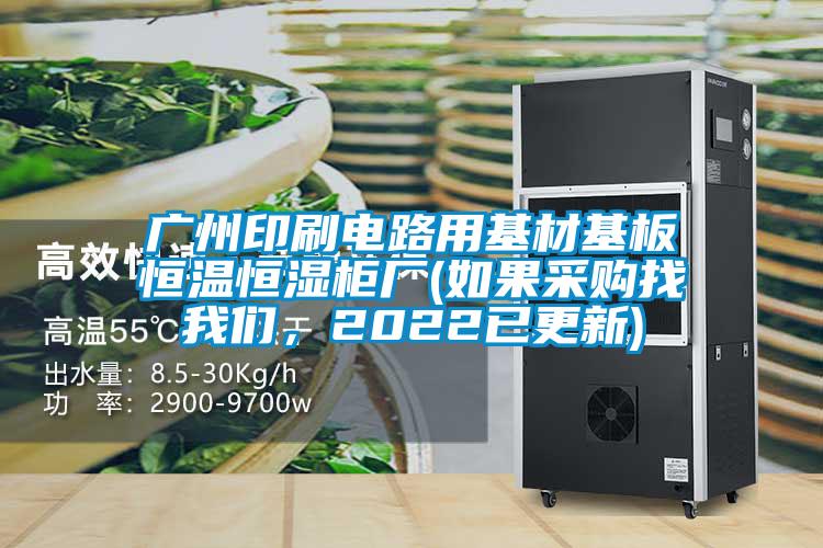 廣州印刷電路用基材基板恒溫恒濕柜廠(chǎng)(如果采購找我們，2022已更新)