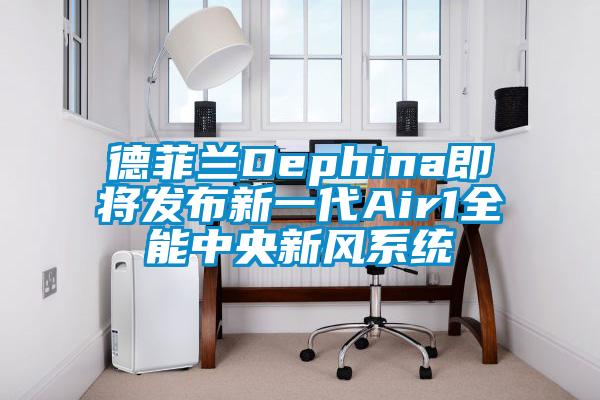 德菲蘭Dephina即將發(fā)布新一代Air1全能中央新風(fēng)系統