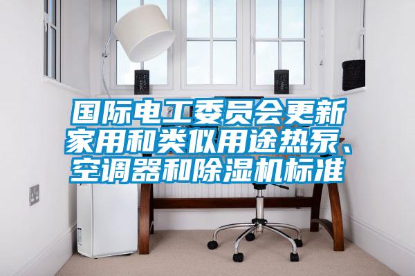 國際電工委員會(huì )更新家用和類(lèi)似用途熱泵、空調器和除濕機標準