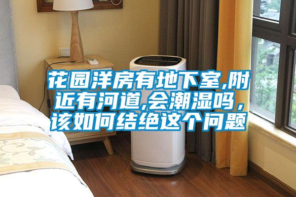 花園洋房有地下室,附近有河道,會(huì )潮濕嗎，該如何結絕這個(gè)問(wèn)題