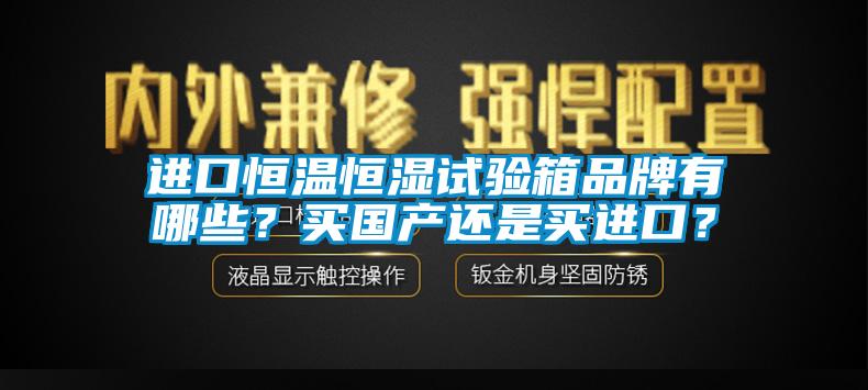 進(jìn)口恒溫恒濕試驗箱品牌有哪些？買(mǎi)國產(chǎn)還是買(mǎi)進(jìn)口？