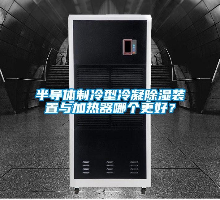 半導體制冷型冷凝除濕裝置與加熱器哪個(gè)更好？