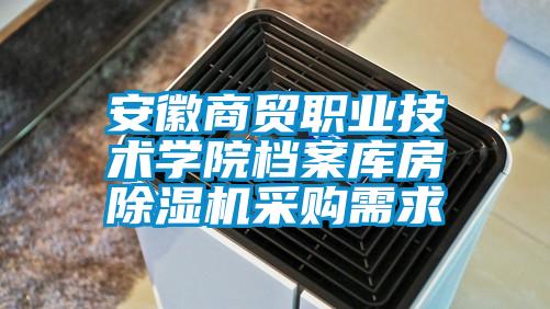 安徽商貿職業(yè)技術(shù)學(xué)院檔案庫房除濕機采購需求