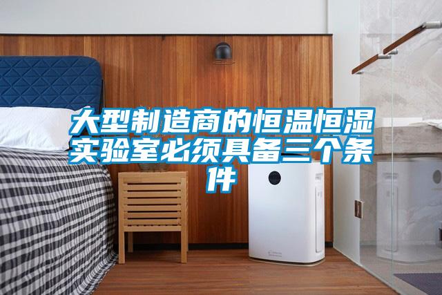 大型制造商的恒溫恒濕實(shí)驗室必須具備三個(gè)條件