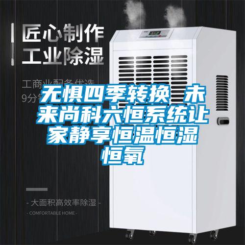 無(wú)懼四季轉換 未來(lái)尚科六恒系統讓家靜享恒溫恒濕恒氧