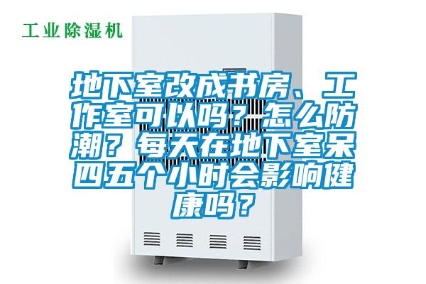 地下室改成書(shū)房、工作室可以嗎？怎么防潮？每天在地下室呆四五個(gè)小時(shí)會(huì )影響健康嗎？