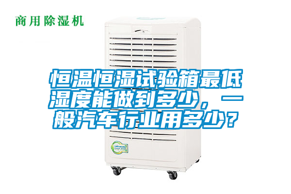 恒溫恒濕試驗箱最低濕度能做到多少，一般汽車(chē)行業(yè)用多少？