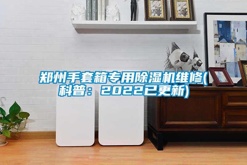 鄭州手套箱專(zhuān)用除濕機維修(科普：2022已更新)