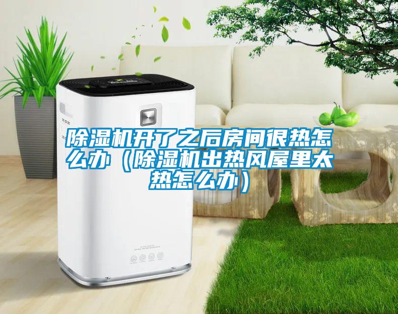 除濕機開(kāi)了之后房間很熱怎么辦（除濕機出熱風(fēng)屋里太熱怎么辦）