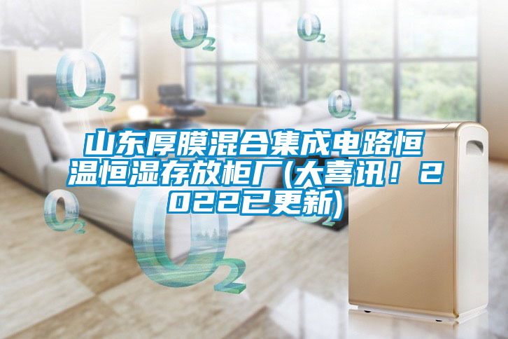 山東厚膜混合集成電路恒溫恒濕存放柜廠(chǎng)(大喜訊！2022已更新)