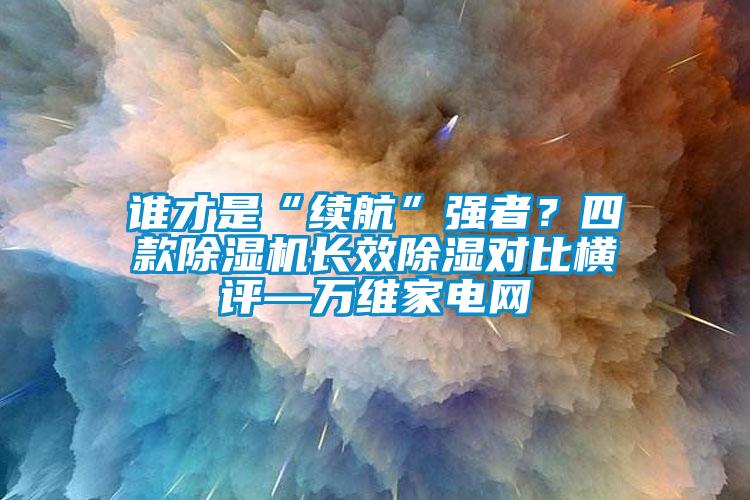 誰才是“續航”強者？四款除濕機長效除濕對比橫評—萬維家電網