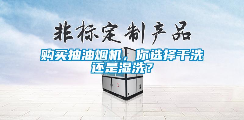 購買(mǎi)抽油煙機，你選擇干洗還是濕洗？