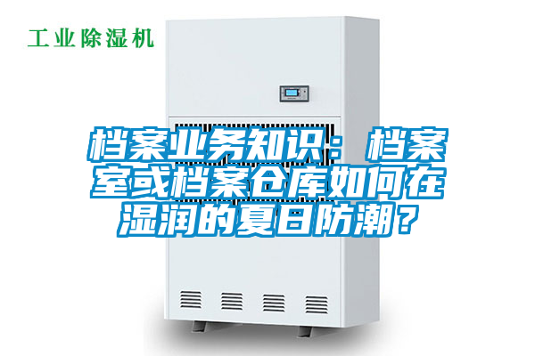 檔案業(yè)務(wù)知識：檔案室或檔案倉庫如何在濕潤的夏日防潮？