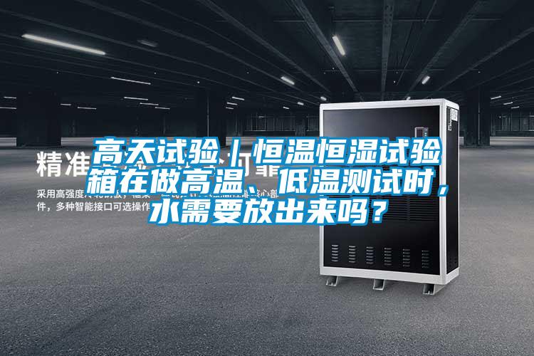 高天試驗｜恒溫恒濕試驗箱在做高溫、低溫測試時(shí)，水需要放出來(lái)嗎？